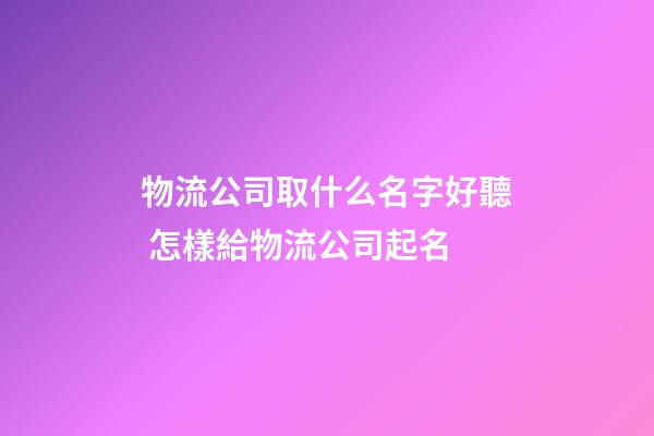 物流公司取什么名字好聽 怎樣給物流公司起名